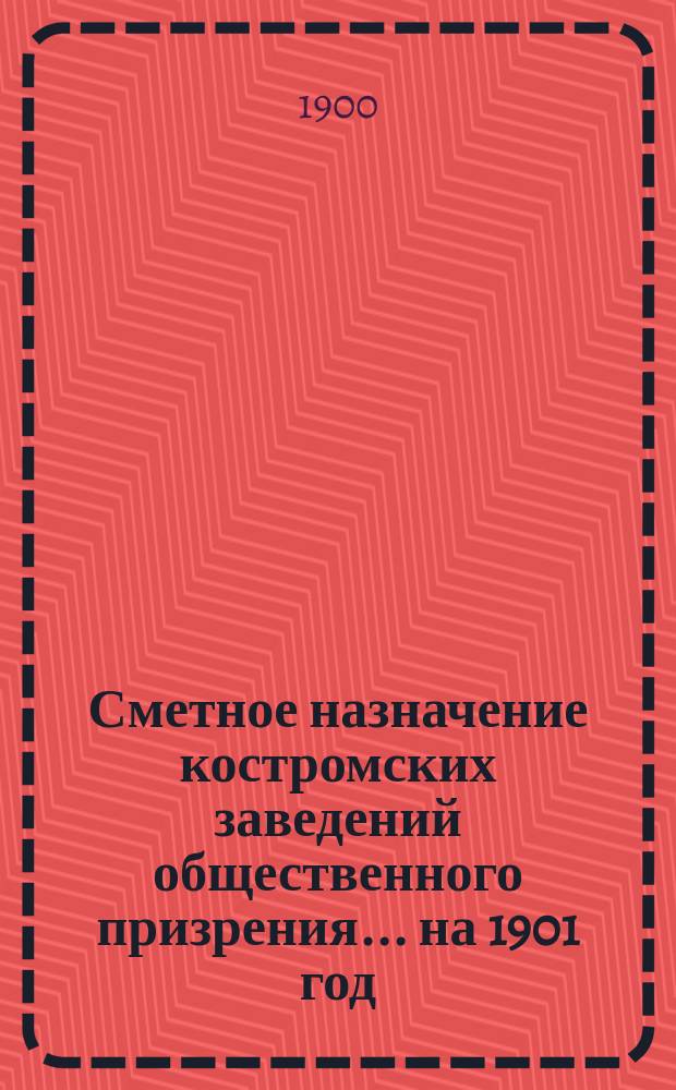 Сметное назначение костромских заведений общественного призрения... на 1901 год
