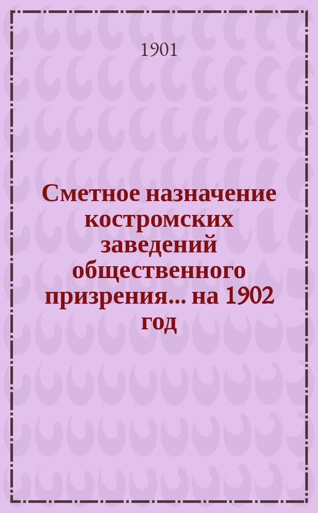 Сметное назначение костромских заведений общественного призрения... на 1902 год
