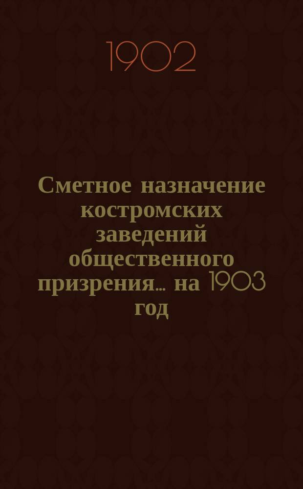Сметное назначение костромских заведений общественного призрения... на 1903 год