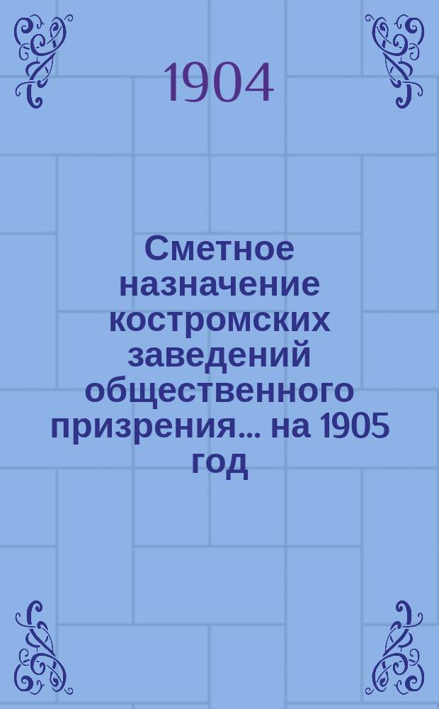 Сметное назначение костромских заведений общественного призрения... на 1905 год