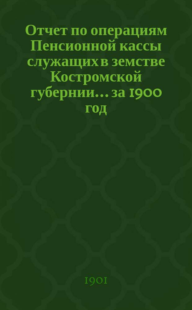 Отчет по операциям Пенсионной кассы служащих в земстве Костромской губернии... за 1900 год