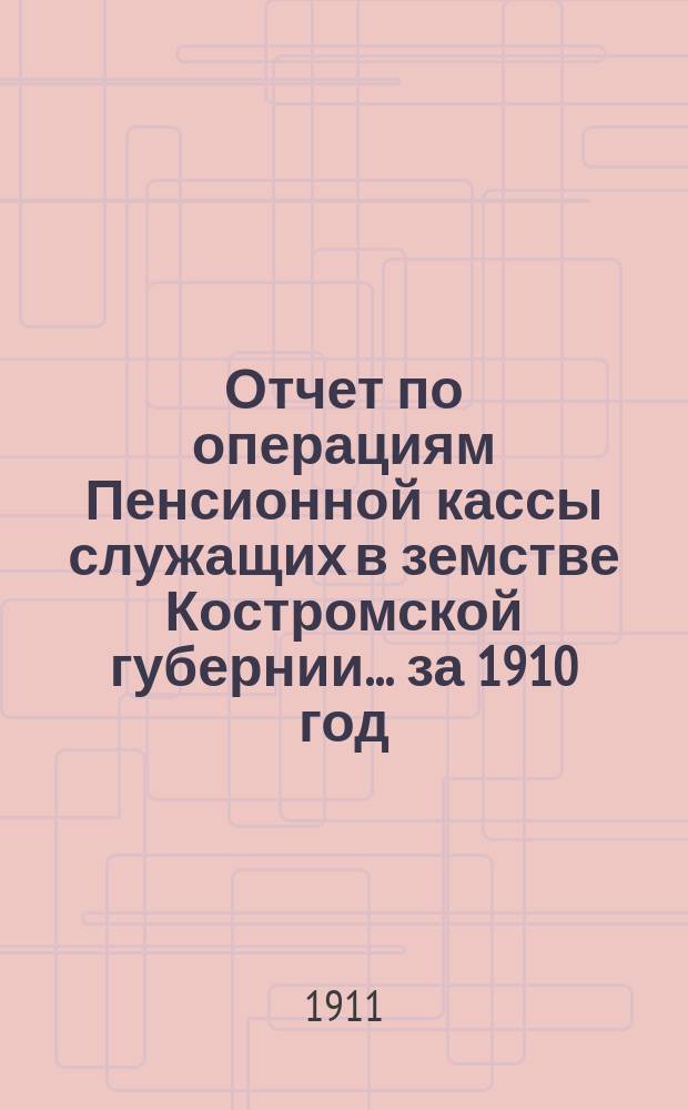 Отчет по операциям Пенсионной кассы служащих в земстве Костромской губернии... за 1910 год