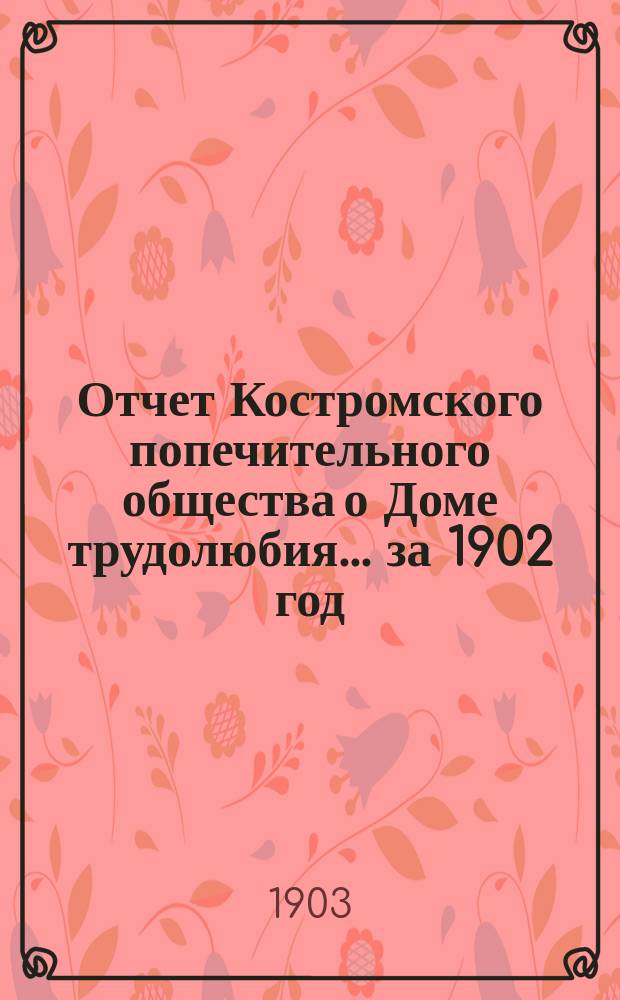 Отчет Костромского попечительного общества о Доме трудолюбия... ... за 1902 год : ... за 1902 год ; [Устав Ольгинского детского приюта трудолюбия при Костромском доме трудолюбия]