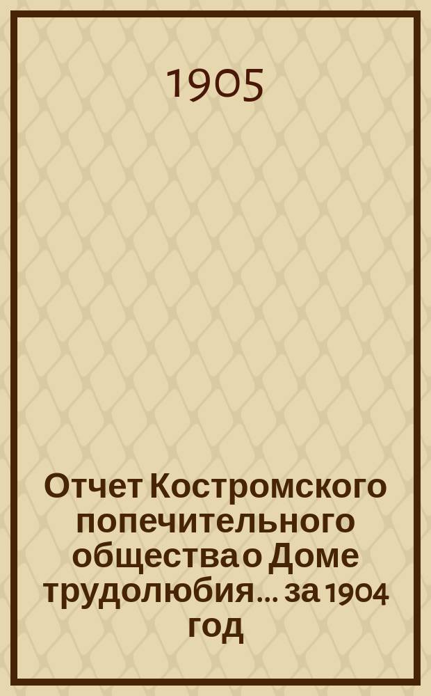 Отчет Костромского попечительного общества о Доме трудолюбия... ... за 1904 год