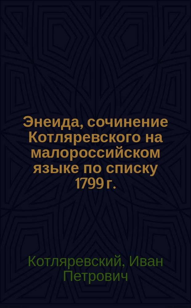 Энеида, сочинение Котляревского на малороссийском языке по списку 1799 г. : С вариантами по первопечатным изданиям Парпуры 1798 г. и Котляревского 1809 г
