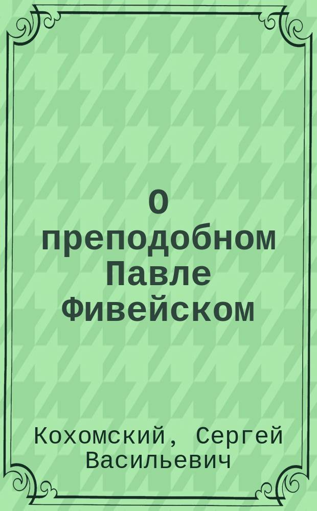 О преподобном Павле Фивейском : Память 15 янв. : Поучительное чтение члена Киевск. религ.-просветительного о-ва, препод. Семинарии С. Кохомского