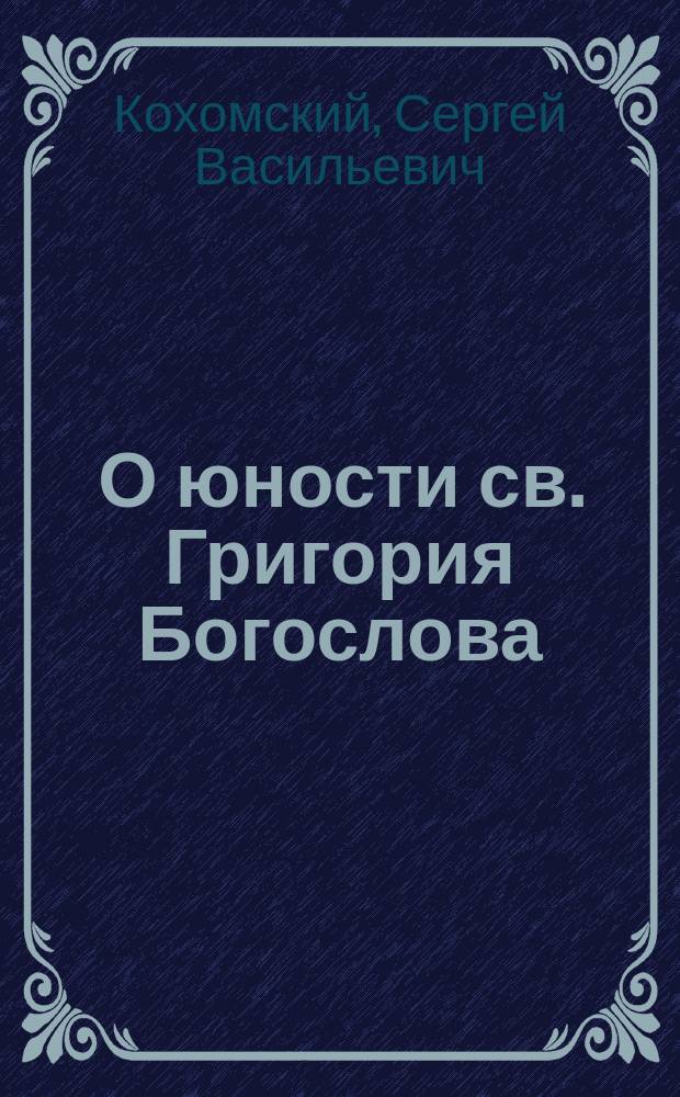 О юности св. Григория Богослова : Память 25 янв. : Поучительное чтение, члена Киевск. религ.-просветительного о-ва, препод. семинарии С. Кохомского