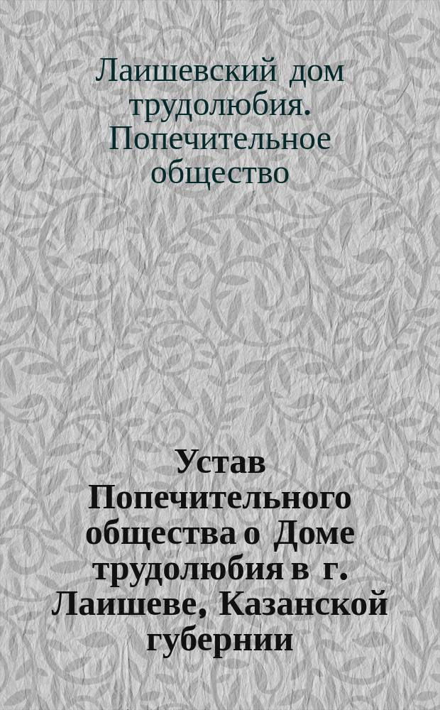 Устав Попечительного общества о Доме трудолюбия в г. Лаишеве, Казанской губернии : Утв. 16 июня 1900 г.