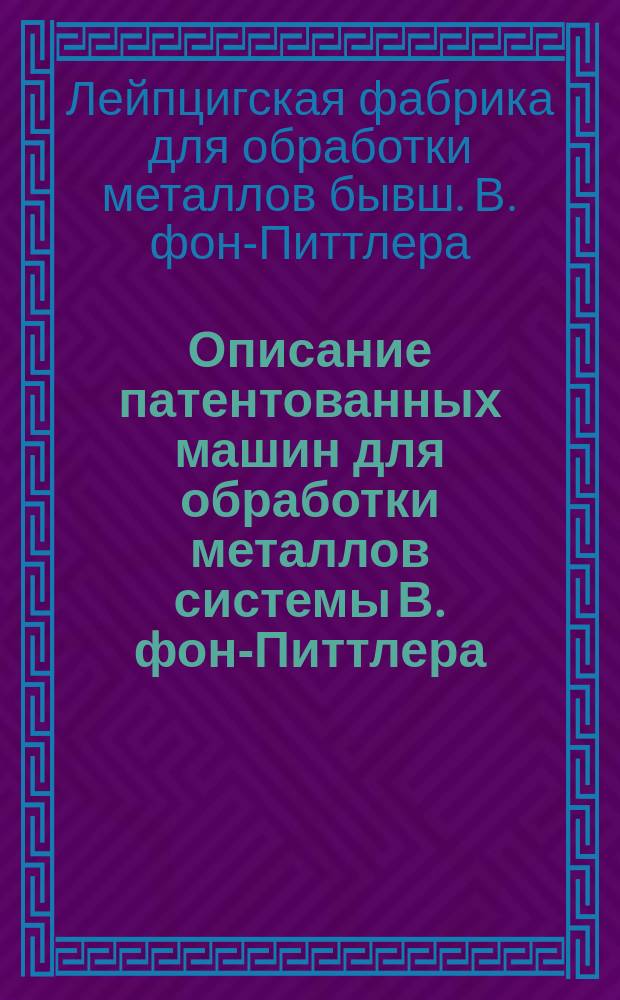 [Описание патентованных машин для обработки металлов системы В. фон-Питтлера]
