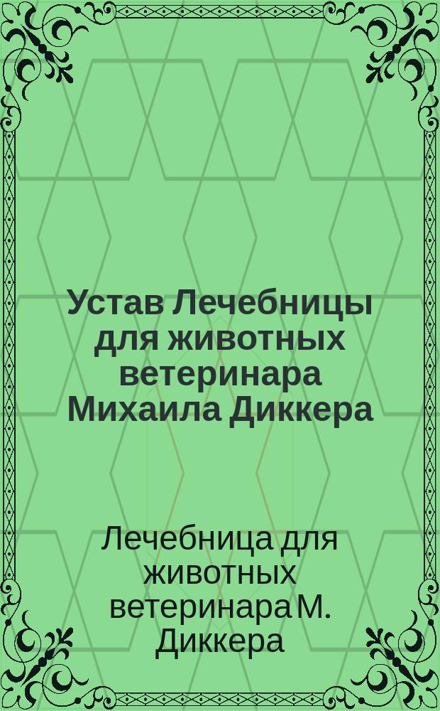 Устав Лечебницы для животных ветеринара Михаила Диккера : Утв. 13 февр. 1900 г