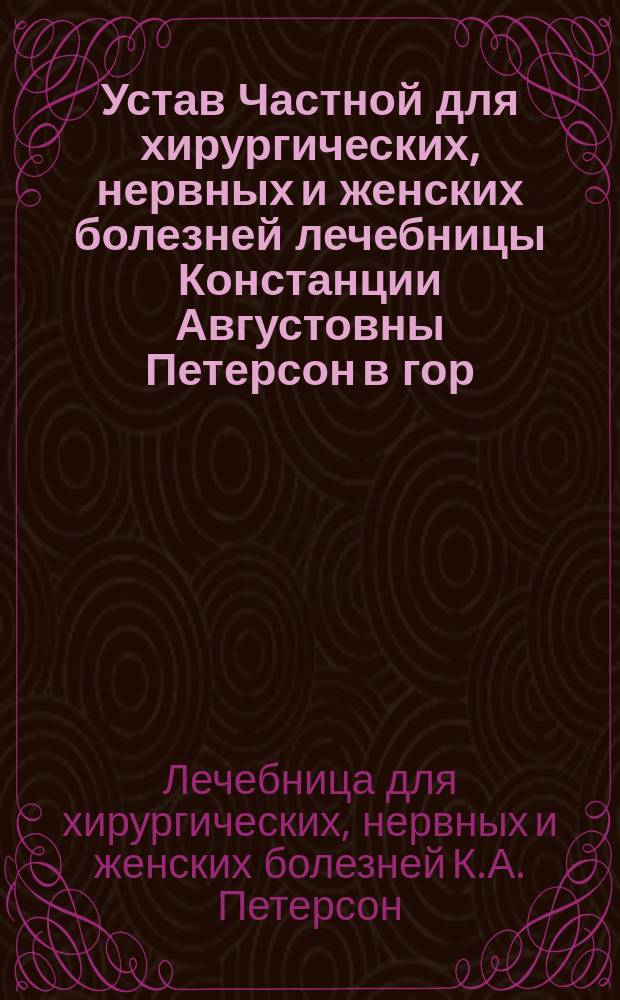 Устав Частной для хирургических, нервных и женских болезней лечебницы Констанции Августовны Петерсон в гор. Риге : Утв. 29 июля 1900 г.