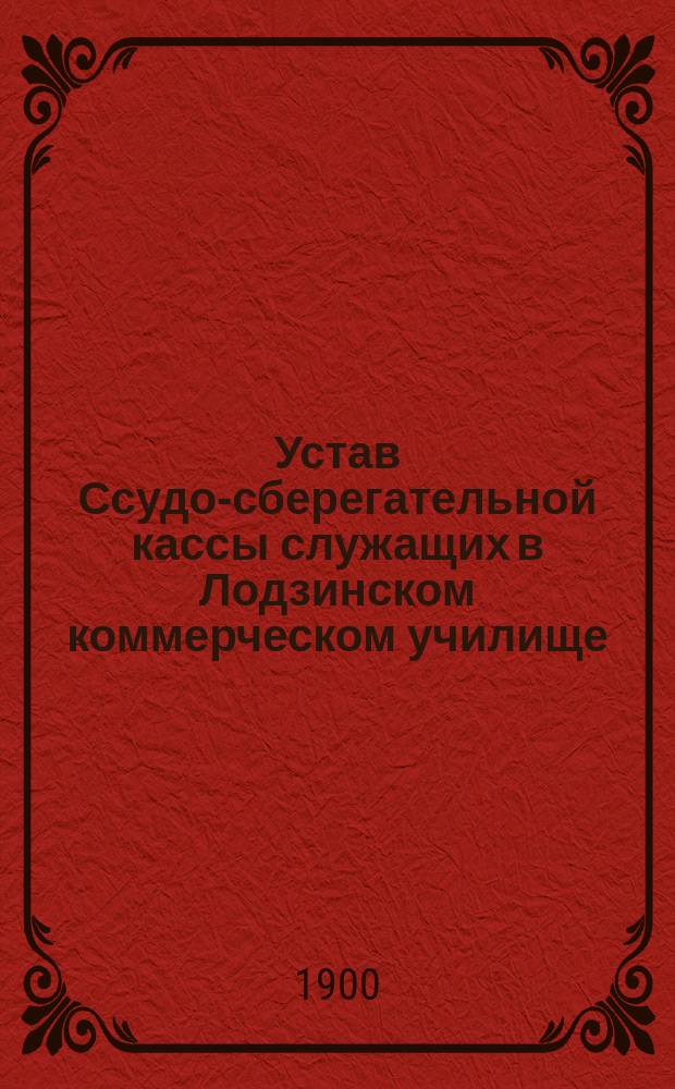 Устав Ссудо-сберегательной кассы служащих в Лодзинском коммерческом училище : Утв. 20 сент. 1900 г.