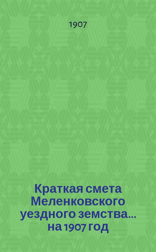 Краткая смета Меленковского уездного земства ... на 1907 год