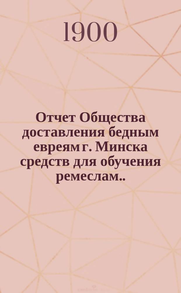 Отчет Общества доставления бедным евреям г. Минска средств для обучения ремеслам ... ... за 1901 г.