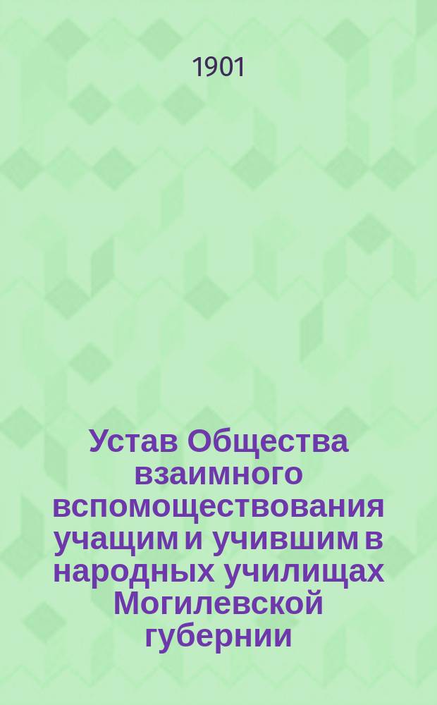 Устав Общества взаимного вспомоществования учащим и учившим в народных училищах Могилевской губернии : Утв. 25 авг. 1900 г.