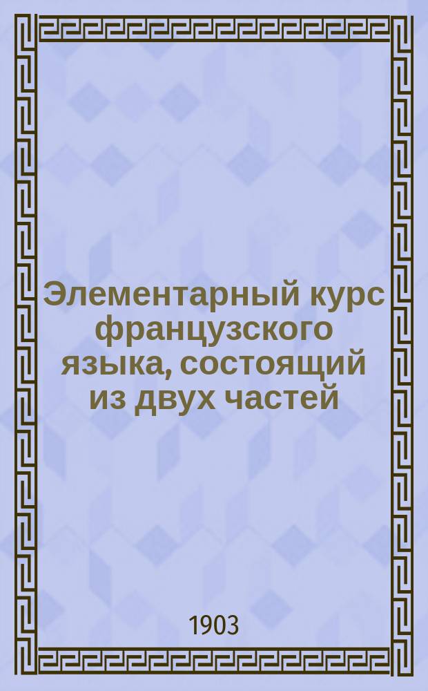 Элементарный курс французского языка, состоящий из двух частей : Чтение, письмо, разговор