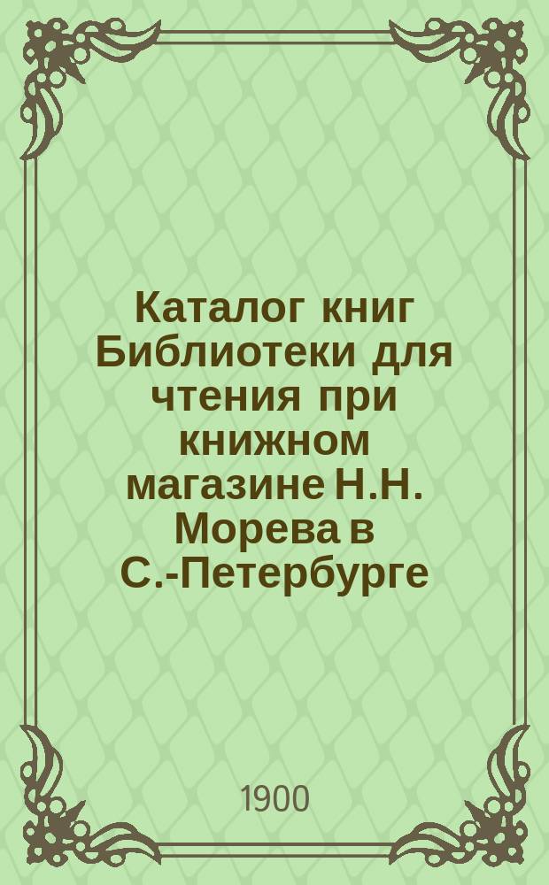 [Каталог книг Библиотеки для чтения при книжном магазине Н.Н. Морева в С.-Петербурге] : Прибавление..