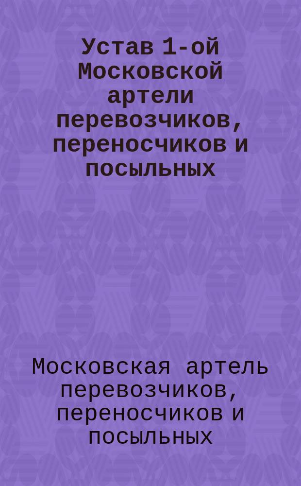 Устав 1-ой Московской артели перевозчиков, переносчиков и посыльных : Утв. 28 дек. 1899 г.
