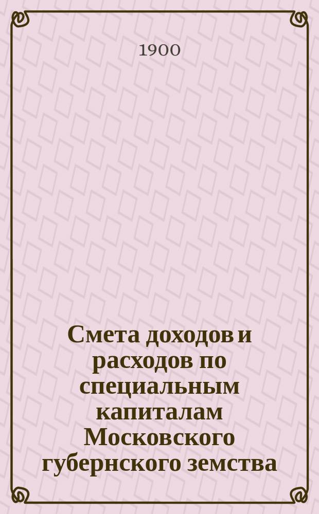 Смета доходов и расходов по специальным капиталам Московского губернского земства...