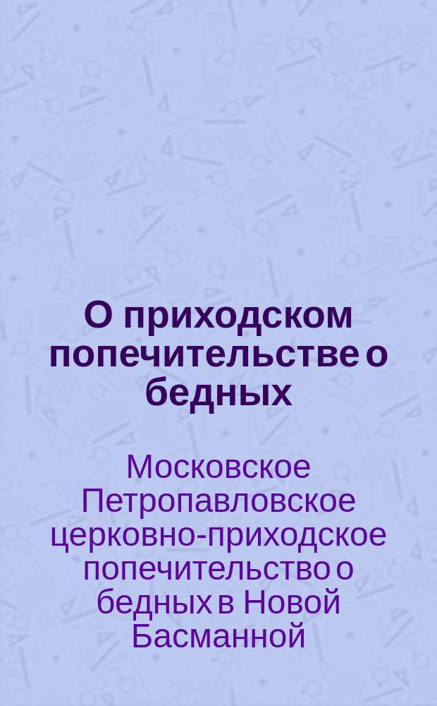 О приходском попечительстве о бедных : При Московской Петропавловской в новой Басманной церкви