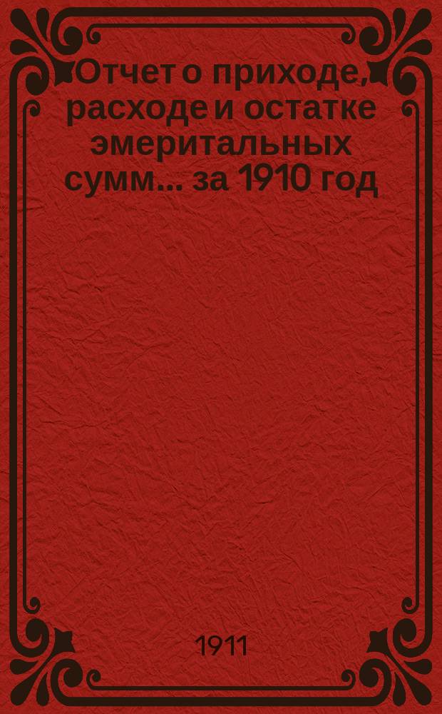 Отчет о приходе, расходе и остатке эмеритальных сумм... ... за 1910 год