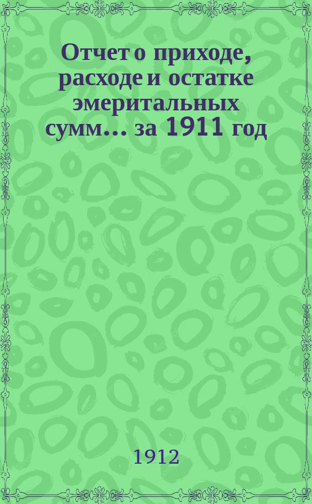 Отчет о приходе, расходе и остатке эмеритальных сумм... ... за 1911 год
