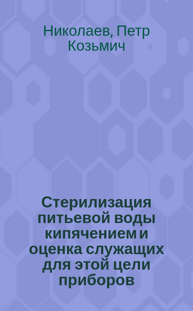 Стерилизация питьевой воды кипячением и оценка служащих для этой цели приборов : Дисс. на степень д-ра мед. П.К. Николаева