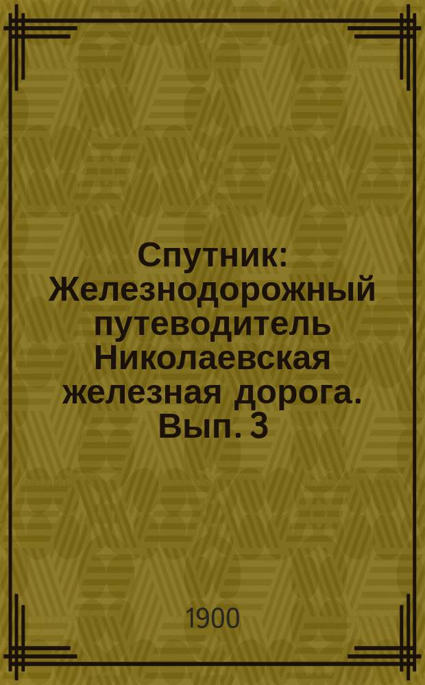 Спутник : Железнодорожный путеводитель Николаевская железная дорога. Вып. 3 : Летнее движение 1900 г.