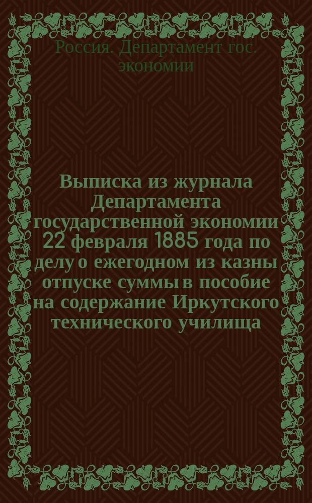 Выписка из журнала Департамента государственной экономии 22 февраля 1885 года по делу о ежегодном из казны отпуске суммы в пособие на содержание Иркутского технического училища