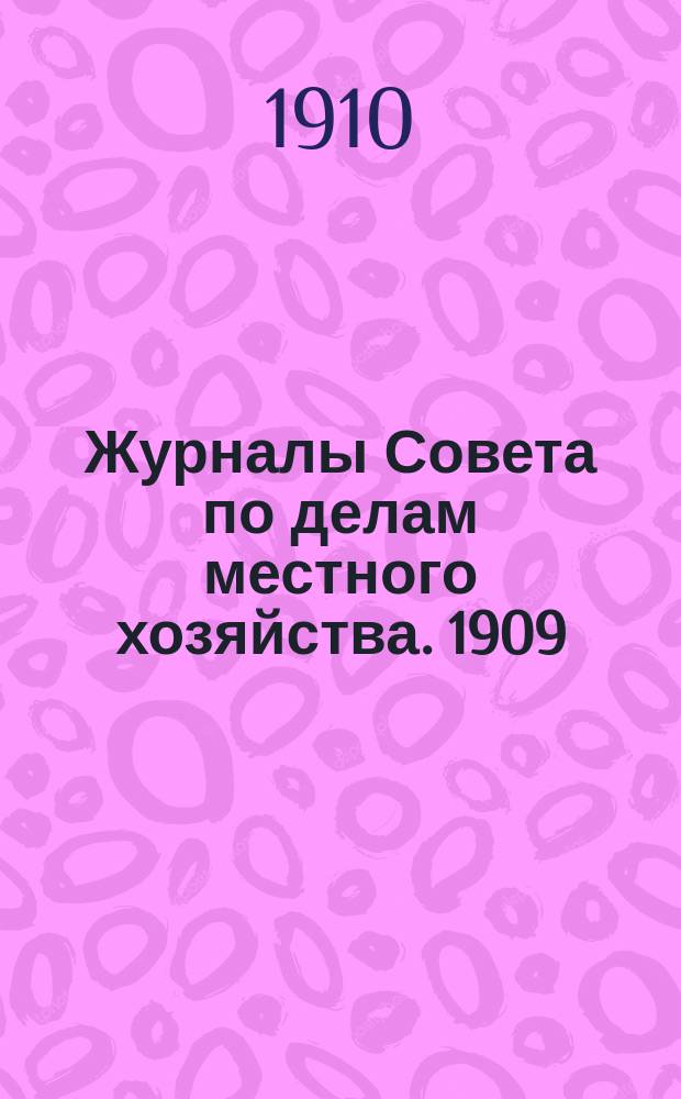 [Журналы Совета по делам местного хозяйства. [1909