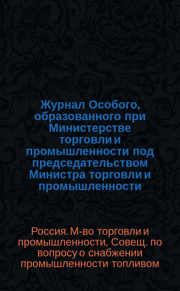 [Журнал Особого, образованного при Министерстве торговли и промышленности под председательством Министра торговли и промышленности, шталмейстера Д.А. Философова, совещания для рассмотрения вопроса о мерах обеспечения нашей промышленности жидким топливом и каменным углем] : Приложения..