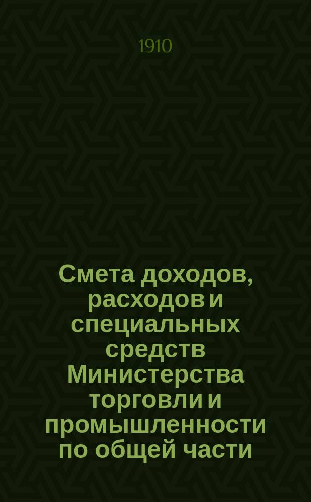 Смета доходов, расходов и специальных средств Министерства торговли и промышленности по общей части... на 1911 год