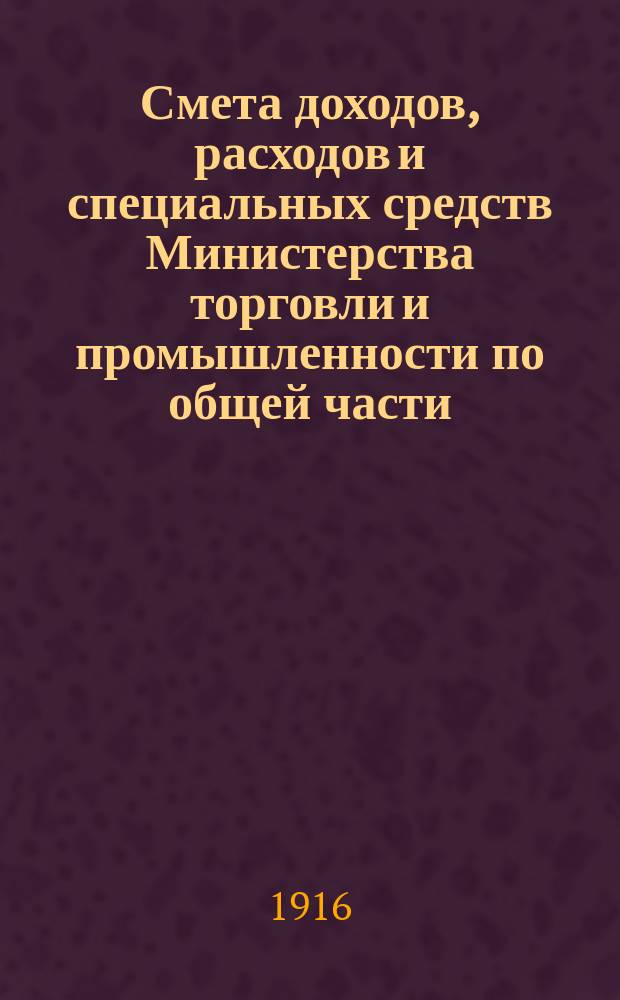 Смета доходов, расходов и специальных средств Министерства торговли и промышленности по общей части... на 1917 год. Объяснительная записка... : Объяснительная записка к смете Министерства торговли и промышленности по общей части на 1917 г.