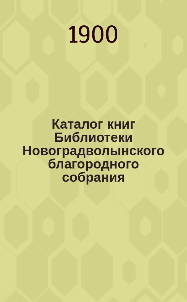 Каталог книг Библиотеки Новоградволынского благородного собрания : Сост. янв. 1900 г
