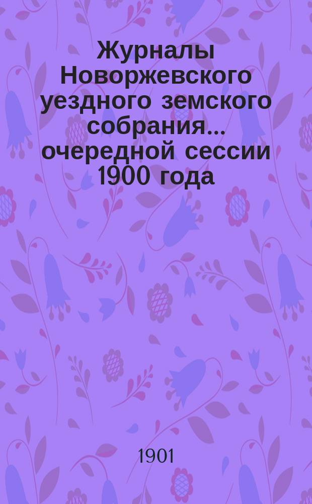 Журналы Новоржевского уездного земского собрания... очередной сессии 1900 года (30 сент. - 6 окт.)