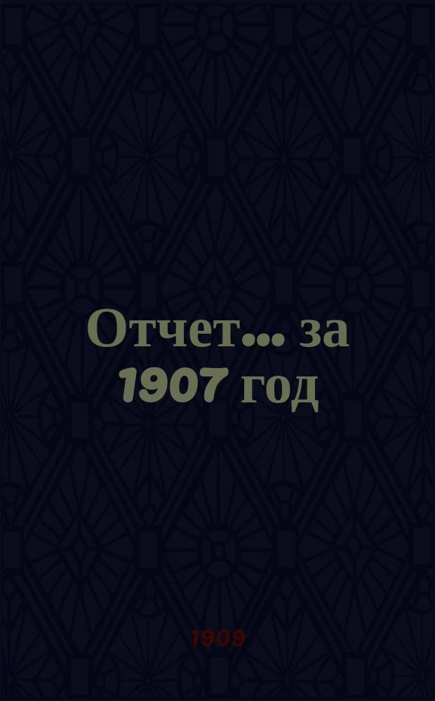 Отчет... ... за 1907 год : ... за 1907 год ; [Особые приложения
