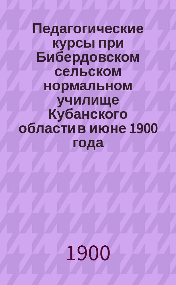 Педагогические курсы при Бибердовском сельском нормальном училище Кубанского области в июне 1900 года