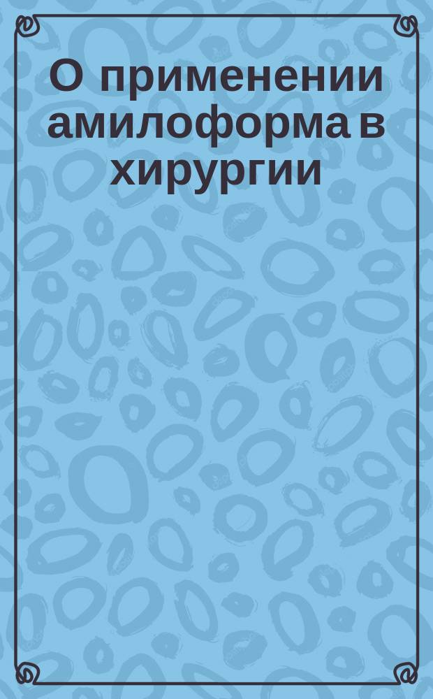 О применении амилоформа в хирургии : Составлено по статьям проф. Classen'a, Logard'a, Bongartz'a и Heddaeus'a