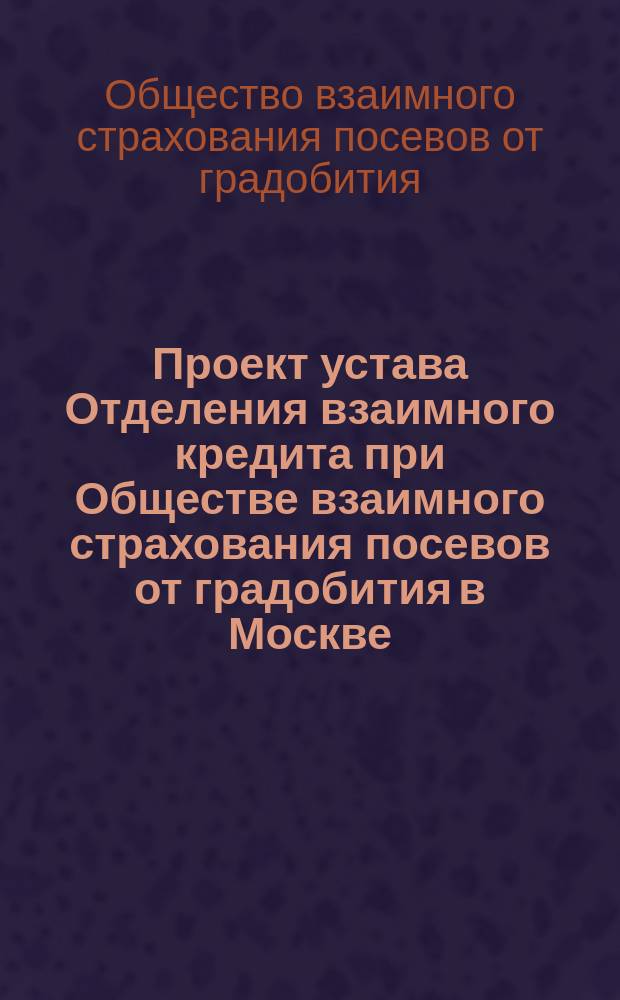 Проект устава Отделения взаимного кредита при Обществе взаимного страхования посевов от градобития в Москве : Доп. к действующему Уставу О-ва взаимного страхования посевов от градобития в Москве
