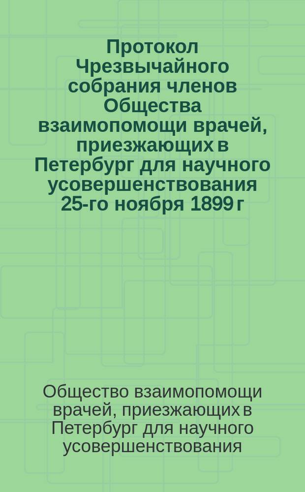 Протокол Чрезвычайного собрания членов Общества взаимопомощи врачей, приезжающих в Петербург для научного усовершенствования 25-го ноября 1899 г.