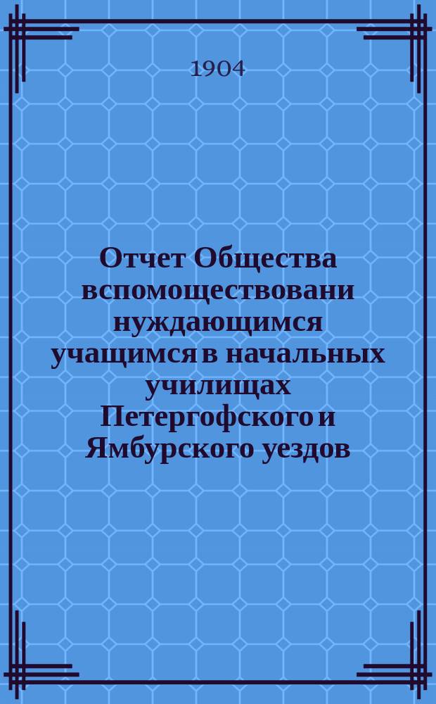 Отчет Общества вспомоществовани нуждающимся учащимся в начальных училищах Петергофского и Ямбурского уездов... ... за 1903 год... общему очередному собранию