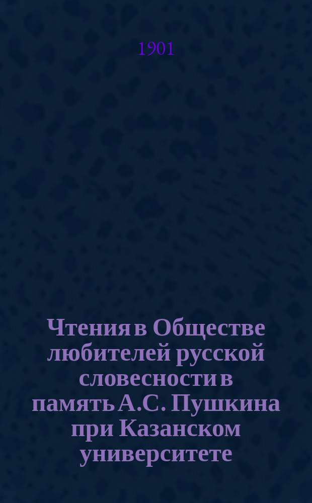 Чтения в Обществе любителей русской словесности в память А.С. Пушкина при Казанском университете : 1-25. 3 : 1900