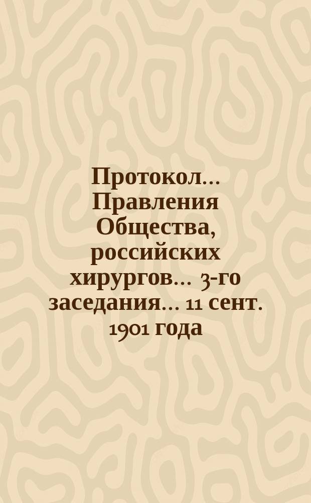 Протокол... Правления Общества, российских хирургов... ... 3-го заседания... 11 сент. 1901 года