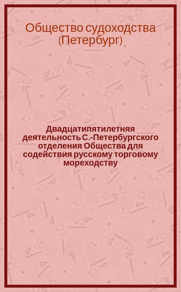 Двадцатипятилетняя деятельность С.-Петербургского отделения Общества для содействия русскому торговому мореходству, преобразованного в 1898 году в Общество судоходства. 1874-1900 гг. : С прил.