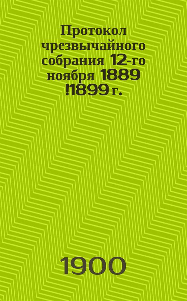 Протокол чрезвычайного собрания 12-го ноября 1889 [!1899] г.
