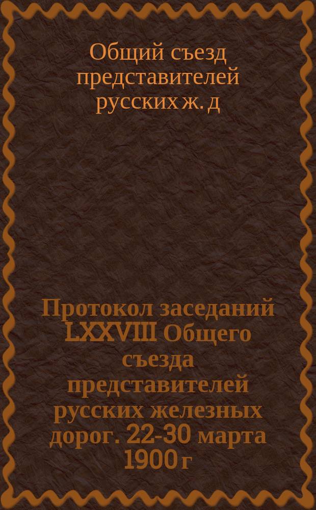 Протокол заседаний LXXVIII Общего съезда представителей русских железных дорог. 22-30 марта 1900 г.