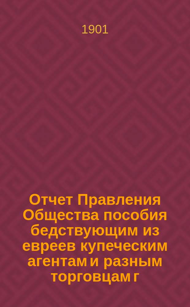 Отчет Правления Общества пособия бедствующим из евреев купеческим агентам и разным торговцам г. Одессы. ... за 1900 г.