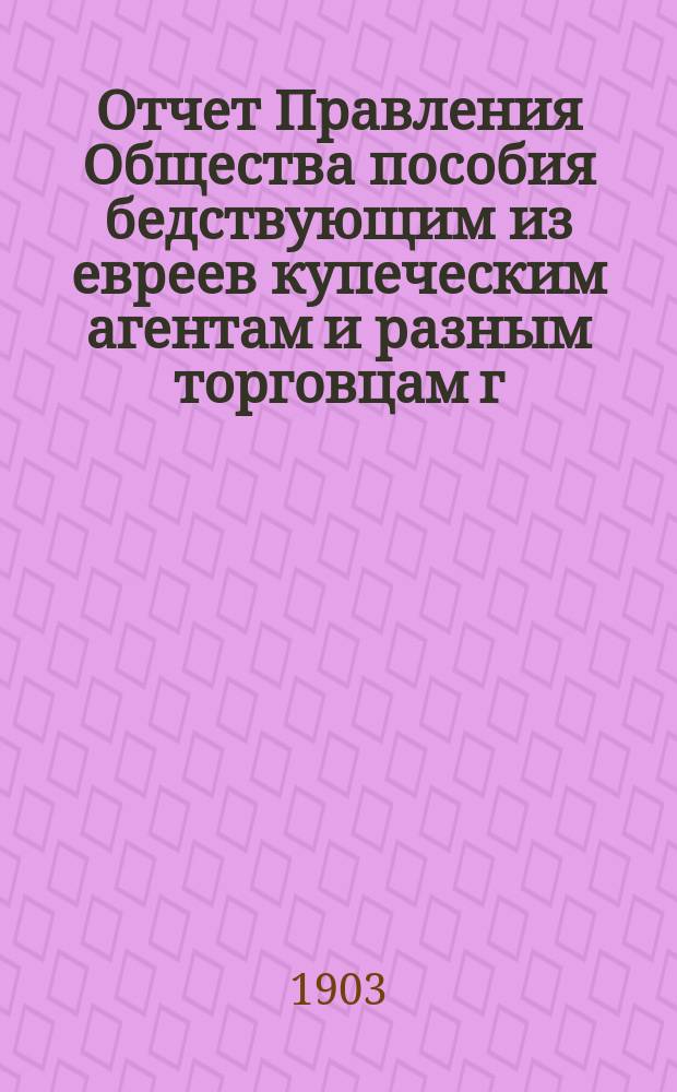 Отчет Правления Общества пособия бедствующим из евреев купеческим агентам и разным торговцам г. Одессы. ... за 1902 г.