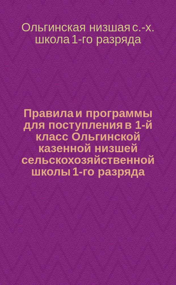 Правила и программы для поступления в 1-й класс Ольгинской казенной низшей сельскохозяйственной школы 1-го разряда