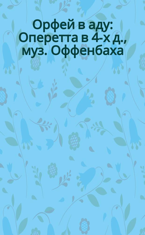 Орфей в аду : Оперетта в 4-х д., муз. Оффенбаха : Либретто и программа